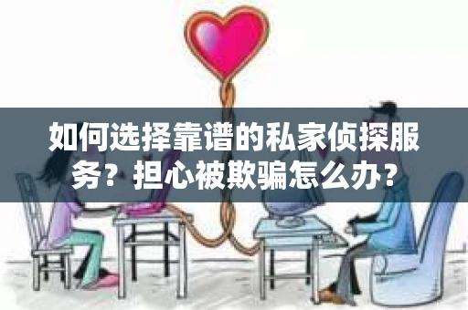 如何选择靠谱的私家侦探服务？担心被欺骗怎么办？