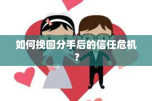 如何挽回分手后的信任危机？
