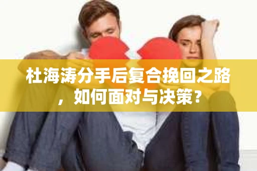 杜海涛分手后复合挽回之路，如何面对与决策？