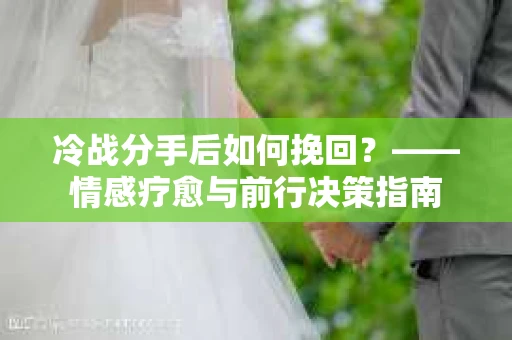 冷战分手后如何挽回？——情感疗愈与前行决策指南