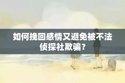 如何挽回感情又避免被不法侦探社欺骗？