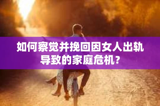 如何察觉并挽回因女人出轨导致的家庭危机？