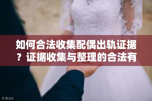 如何合法收集配偶出轨证据？证据收集与整理的合法有效策略
