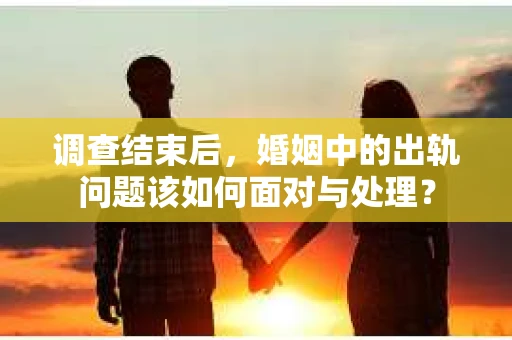 调查结束后，婚姻中的出轨问题该如何面对与处理？