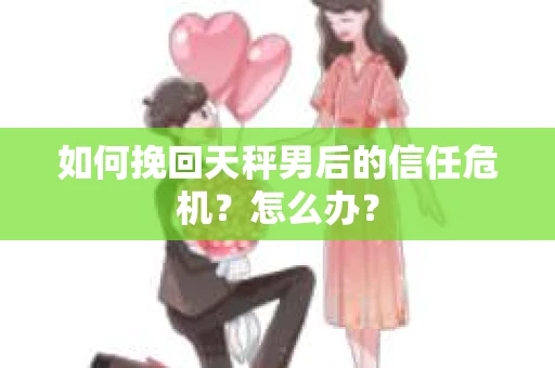 如何挽回天秤男后的信任危机？怎么办？
