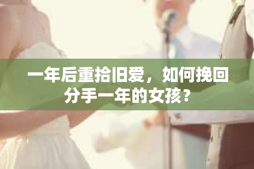 一年后重拾旧爱，如何挽回分手一年的女孩？