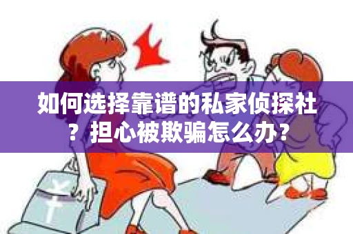 如何选择靠谱的私家侦探社？担心被欺骗怎么办？