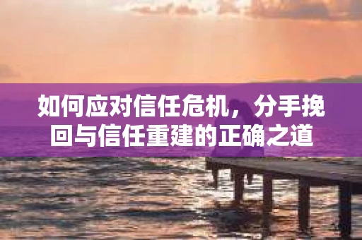 如何应对信任危机，分手挽回与信任重建的正确之道