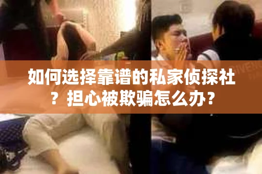 如何选择靠谱的私家侦探社？担心被欺骗怎么办？