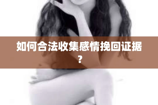 如何合法收集感情挽回证据？