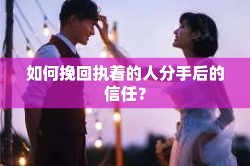 如何挽回执着的人分手后的信任？