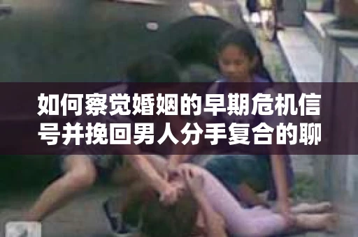 如何察觉婚姻的早期危机信号并挽回男人分手复合的聊天技巧？
