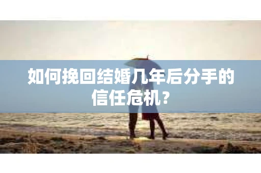 如何挽回结婚几年后分手的信任危机？