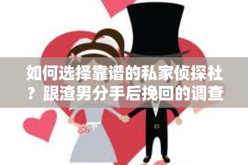 如何选择靠谱的私家侦探社？跟渣男分手后挽回的调查服务怎么办？