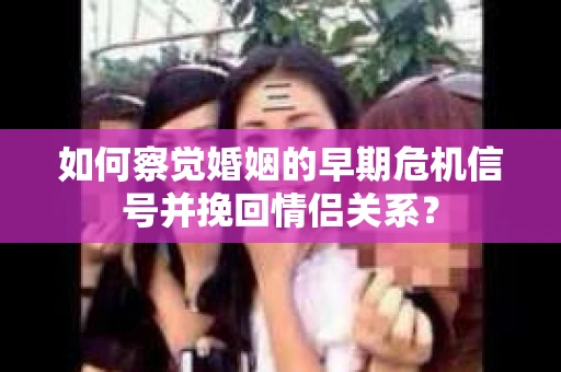 如何察觉婚姻的早期危机信号并挽回情侣关系？