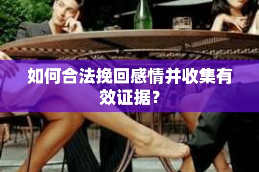 如何合法挽回感情并收集有效证据？