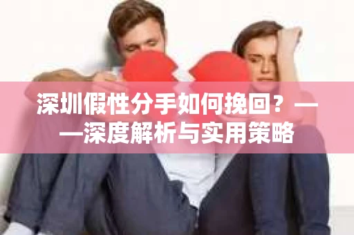 深圳假性分手如何挽回？——深度解析与实用策略