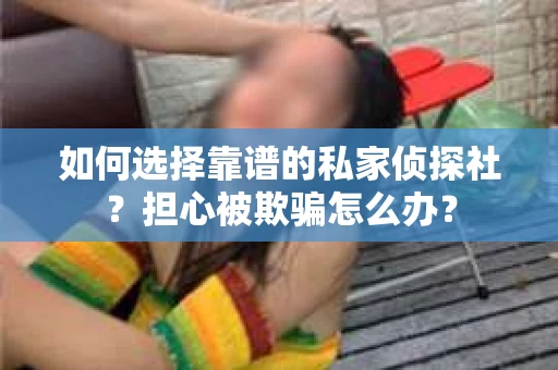 如何选择靠谱的私家侦探社？担心被欺骗怎么办？