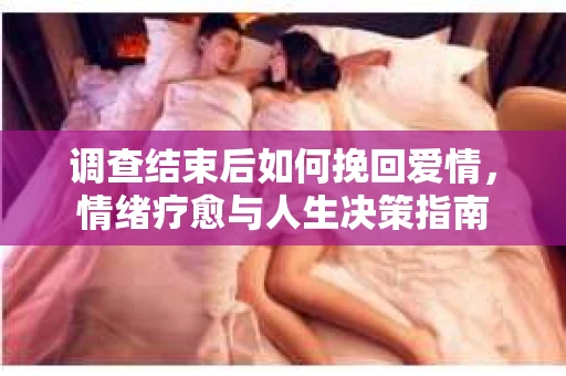 调查结束后如何挽回爱情，情绪疗愈与人生决策指南