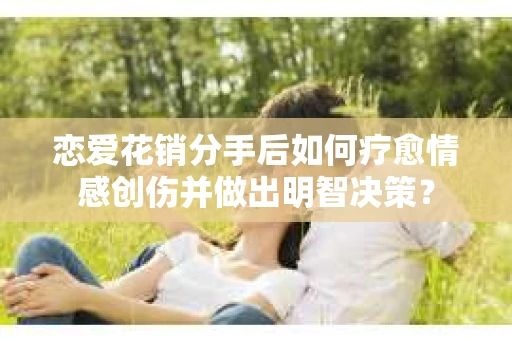 恋爱花销分手后如何疗愈情感创伤并做出明智决策？