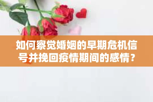 如何察觉婚姻的早期危机信号并挽回疫情期间的感情？