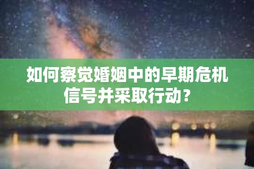 如何察觉婚姻中的早期危机信号并采取行动？