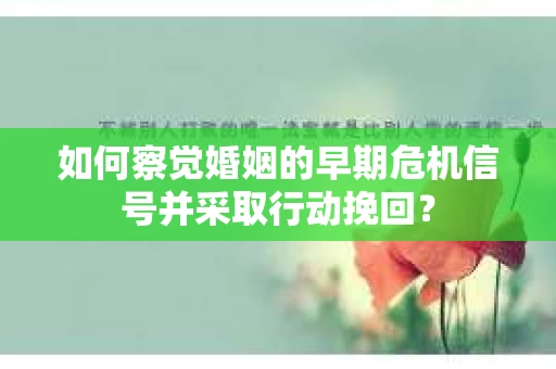 如何察觉婚姻的早期危机信号并采取行动挽回？