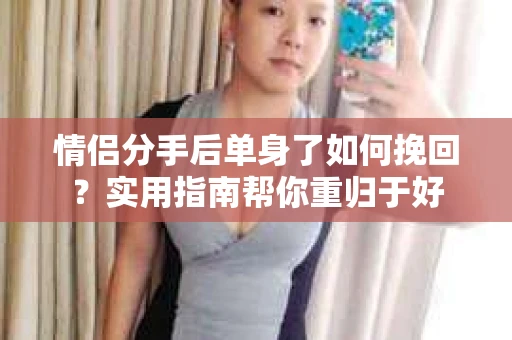 情侣分手后单身了如何挽回？实用指南帮你重归于好