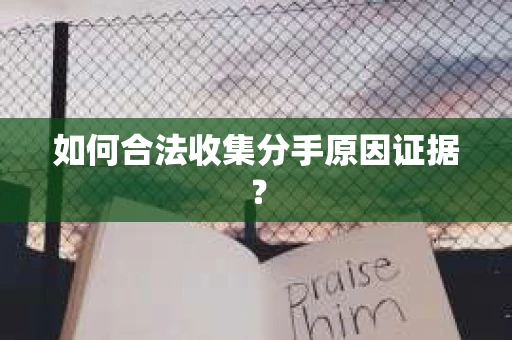 如何合法收集分手原因证据？