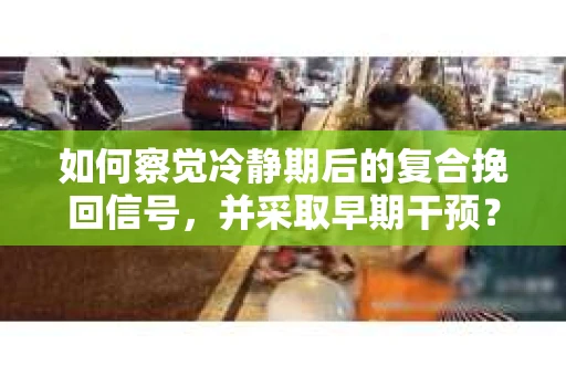 如何察觉冷静期后的复合挽回信号，并采取早期干预？