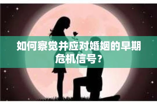 如何察觉并应对婚姻的早期危机信号？