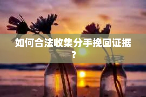 如何合法收集分手挽回证据？
