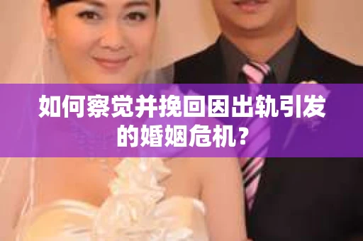 如何察觉并挽回因出轨引发的婚姻危机？