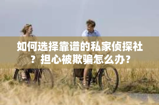 如何选择靠谱的私家侦探社？担心被欺骗怎么办？