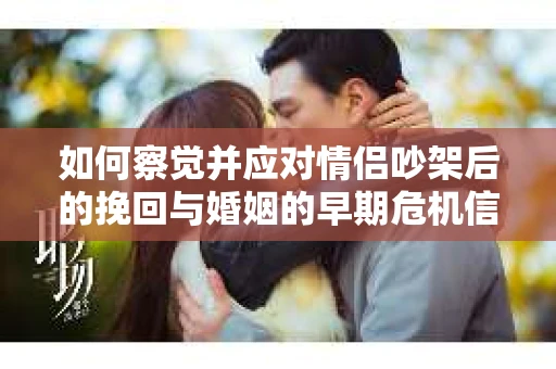 如何察觉并应对情侣吵架后的挽回与婚姻的早期危机信号？
