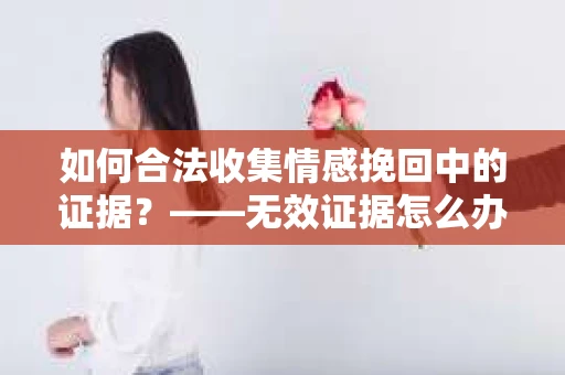 如何合法收集情感挽回中的证据？——无效证据怎么办？