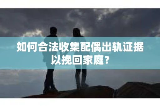 如何合法收集配偶出轨证据以挽回家庭？