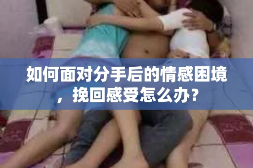 如何面对分手后的情感困境，挽回感受怎么办？