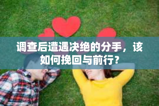 调查后遭遇决绝的分手，该如何挽回与前行？