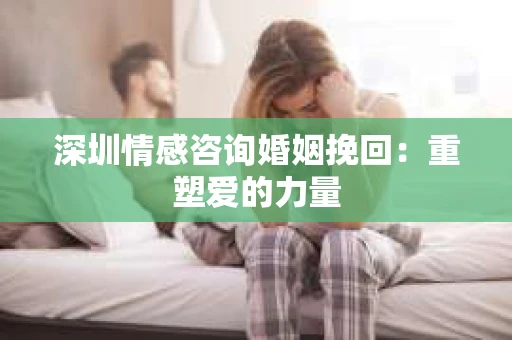 深圳情感咨询婚姻挽回：重塑爱的力量