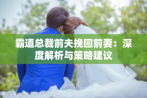 霸道总裁前夫挽回前妻：深度解析与策略建议