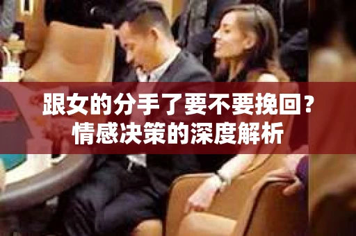 跟女的分手了要不要挽回？情感决策的深度解析