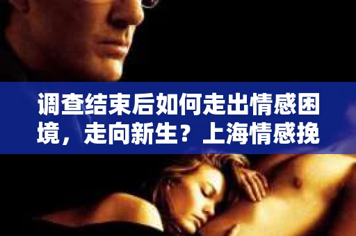 调查结束后如何走出情感困境，走向新生？上海情感挽回婚姻公司给出的专业建议
