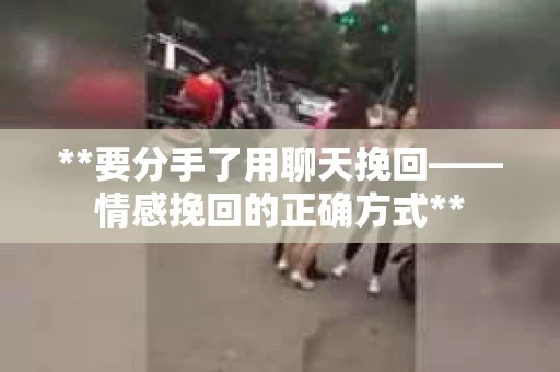 **要分手了用聊天挽回——情感挽回的正确方式**