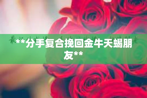 **分手复合挽回金牛天蝎朋友**