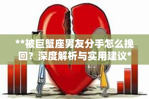 **被巨蟹座男友分手怎么挽回？深度解析与实用建议**