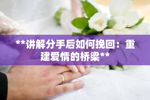 **讲解分手后如何挽回：重建爱情的桥梁**