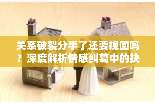 关系破裂分手了还要挽回吗？深度解析情感纠葛中的抉择