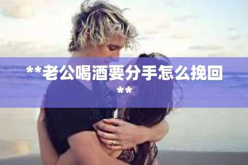 **老公喝酒要分手怎么挽回**