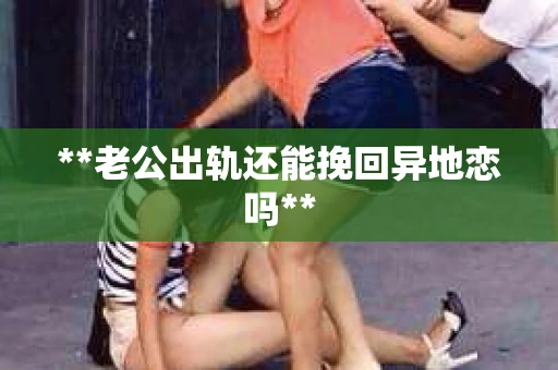 **老公出轨还能挽回异地恋吗**